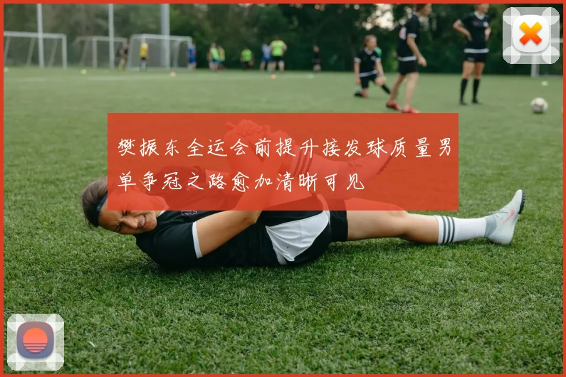 樊振东全运会前提升接发球质量男单争冠之路愈加清晰可见