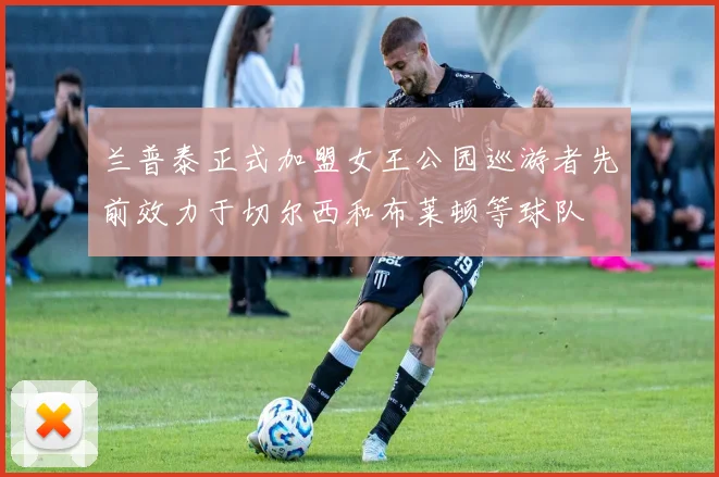兰普泰正式加盟女王公园巡游者先前效力于切尔西和布莱顿等球队