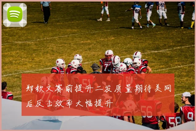 郑钦文赛前提升二发质量期待美网后反击效率大幅提升