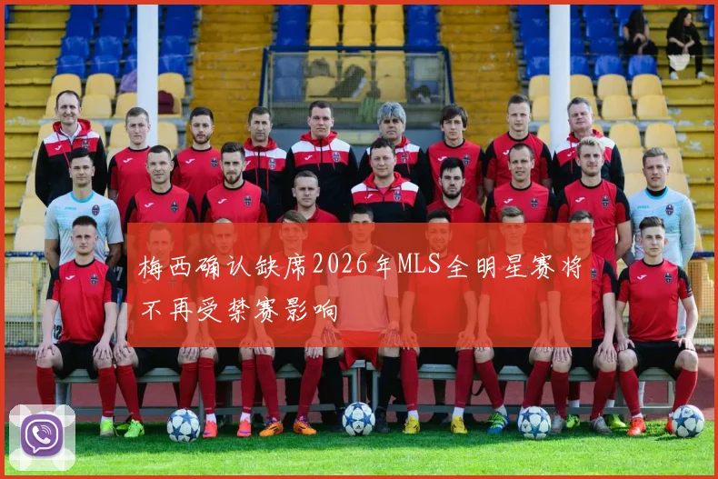 梅西确认缺席2026年MLS全明星赛将不再受禁赛影响