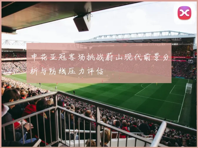 申花亚冠客场挑战蔚山现代前景分析与防线压力评估