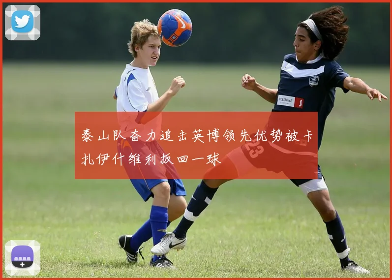 泰山队奋力追击英博领先优势被卡扎伊什维利扳回一球