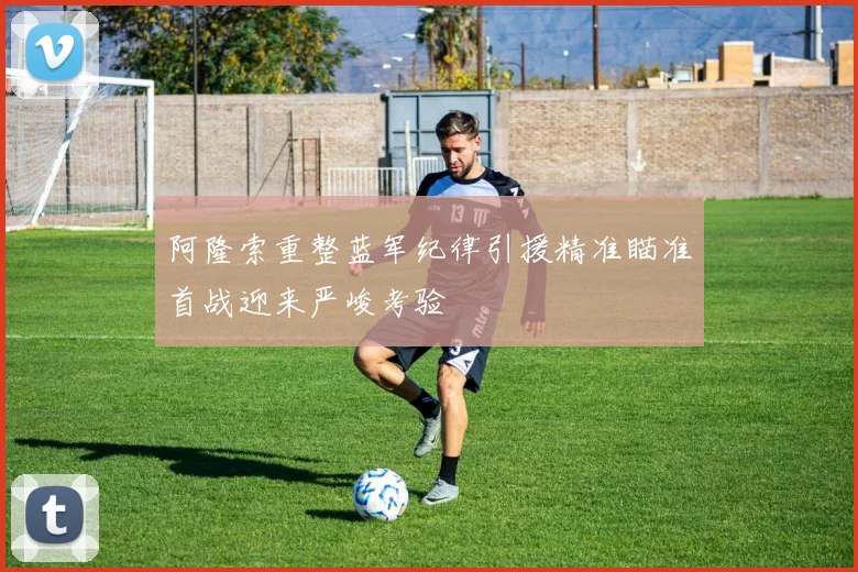 阿隆索重整蓝军纪律引援精准瞄准首战迎来严峻考验